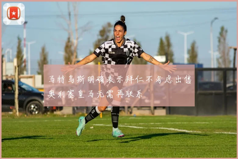 马特乌斯明确表示拜仁不考虑出售奥利塞皇马无需再联系