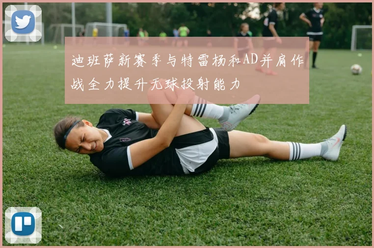 迪班萨新赛季与特雷杨和AD并肩作战全力提升无球投射能力