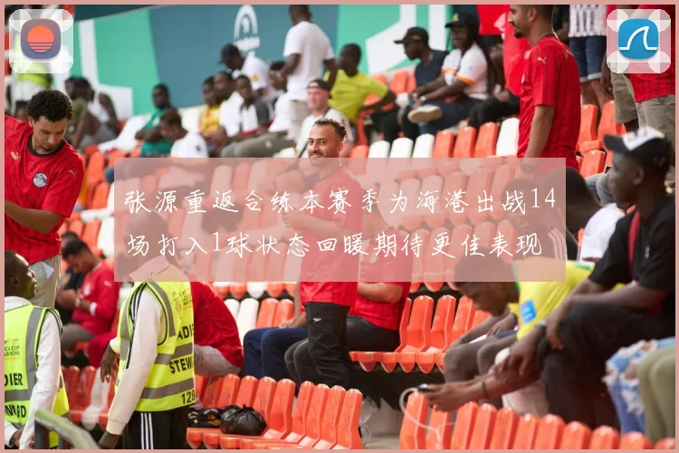 张源重返合练本赛季为海港出战14场打入1球状态回暖期待更佳表现